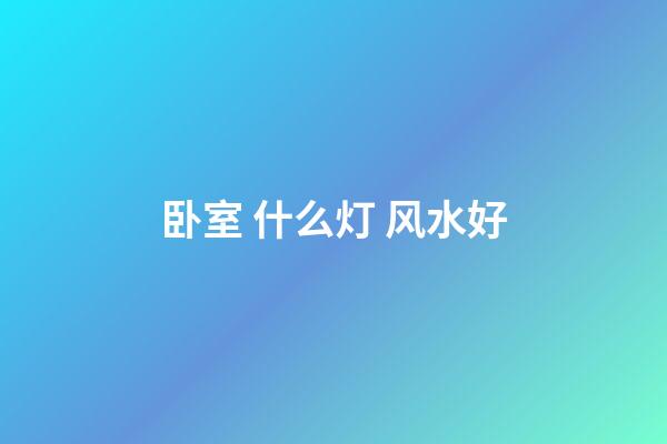 卧室 什么灯 风水好
